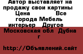 Автор выставляет на продажу свои картины  › Цена ­ 22 000 - Все города Мебель, интерьер » Другое   . Московская обл.,Дубна г.